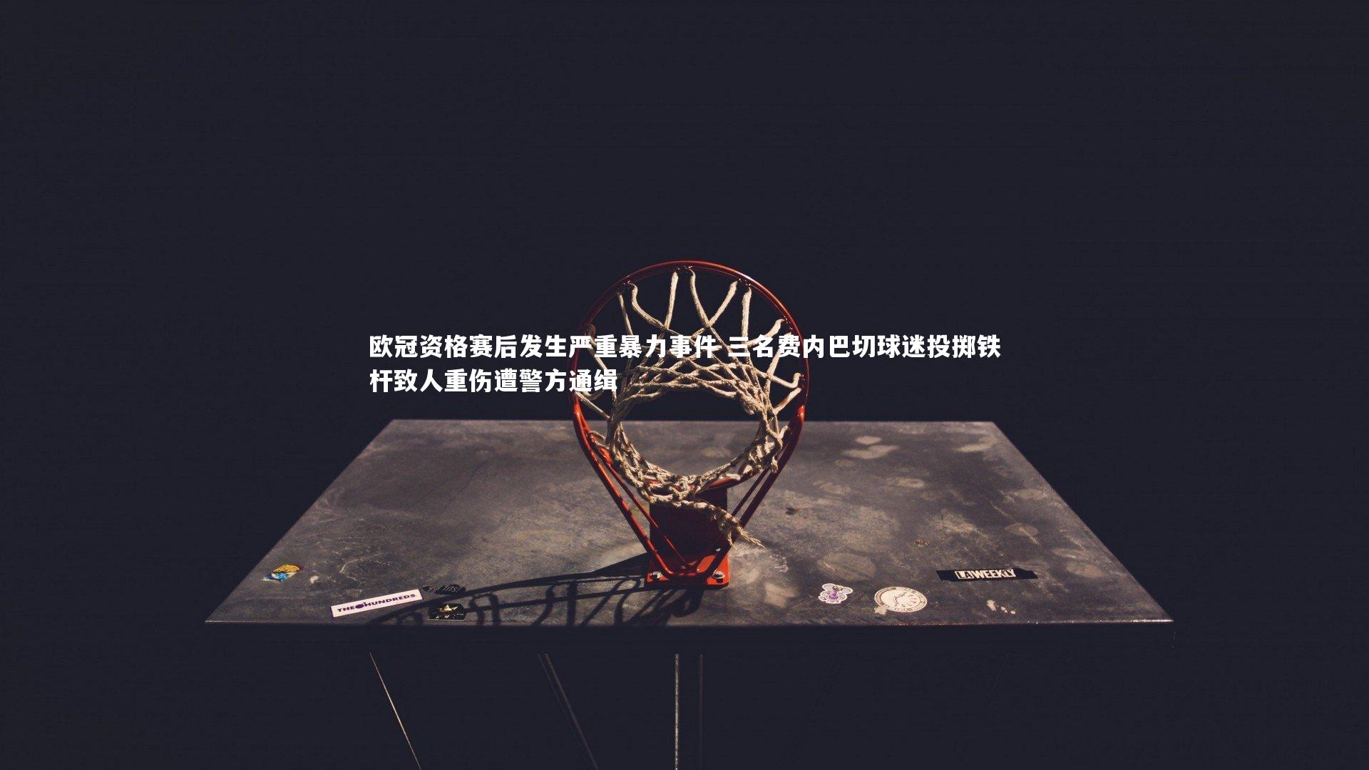 欧冠资格赛后发生严重暴力事件 三名费内巴切球迷投掷铁杆致人重伤遭警方通缉