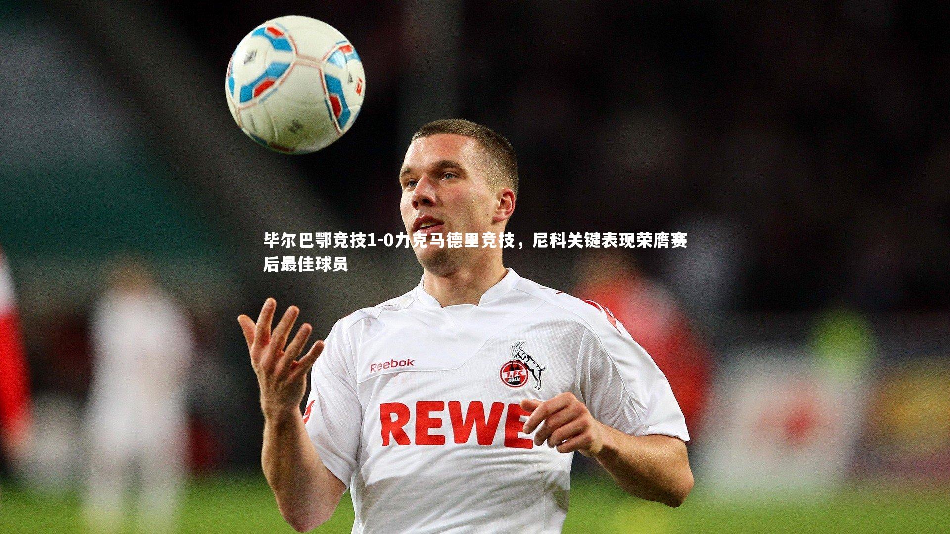 南宫大舞台_毕尔巴鄂竞技1-0力克马德里竞技，尼科关键表现荣膺赛后最佳球员