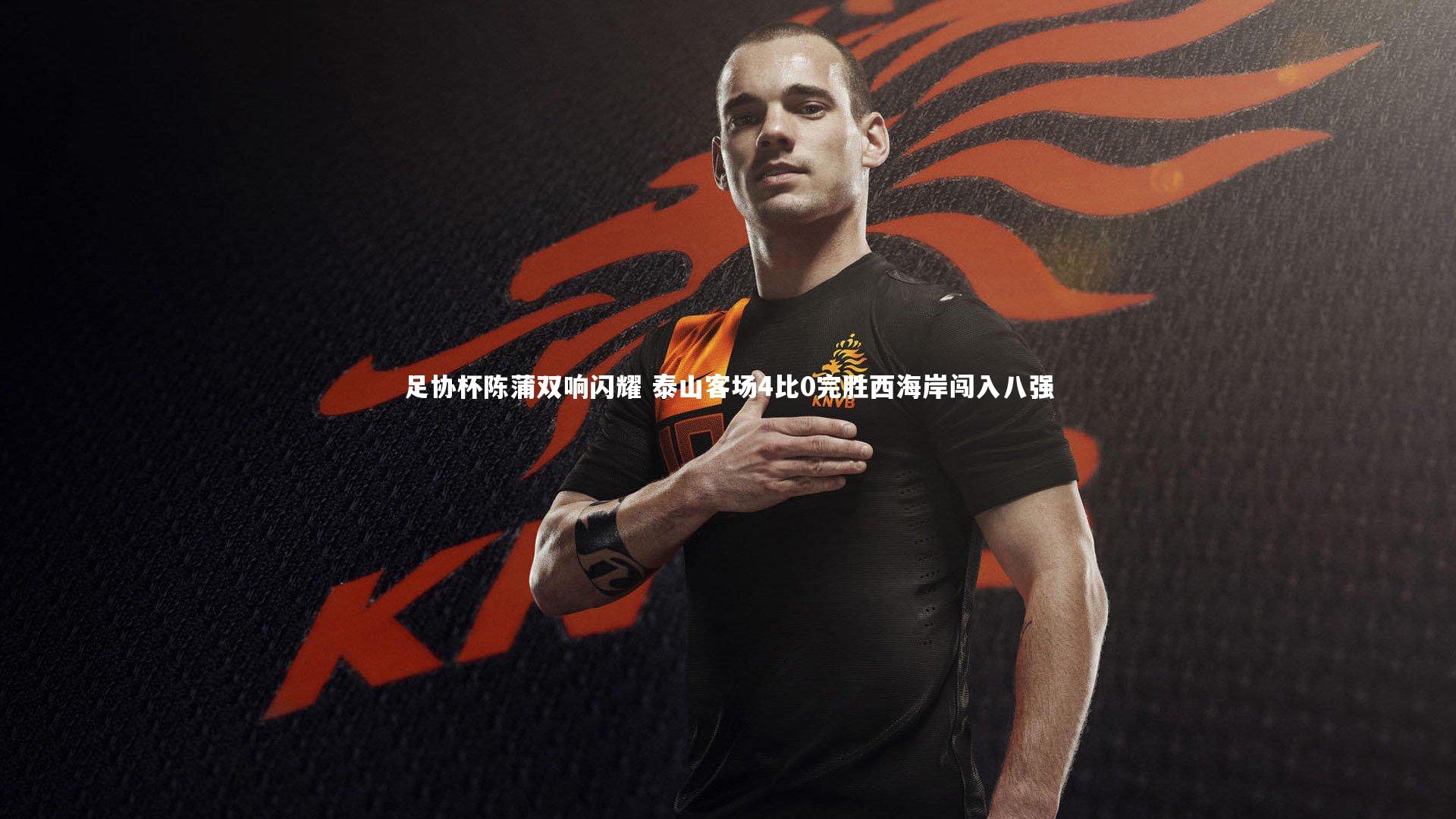 足协杯陈蒲双响闪耀 泰山客场4比0完胜西海岸闯入八强
