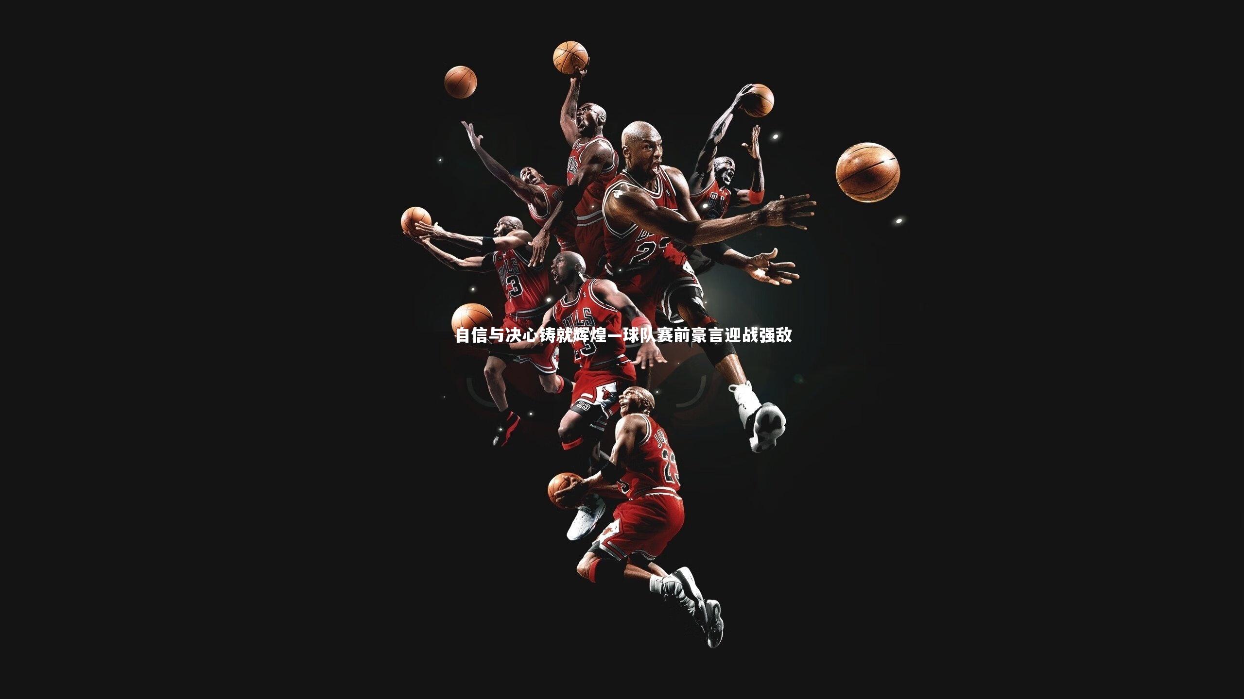 南宫娱乐官网|自信与决心铸就辉煌—球队赛前豪言迎战强敌