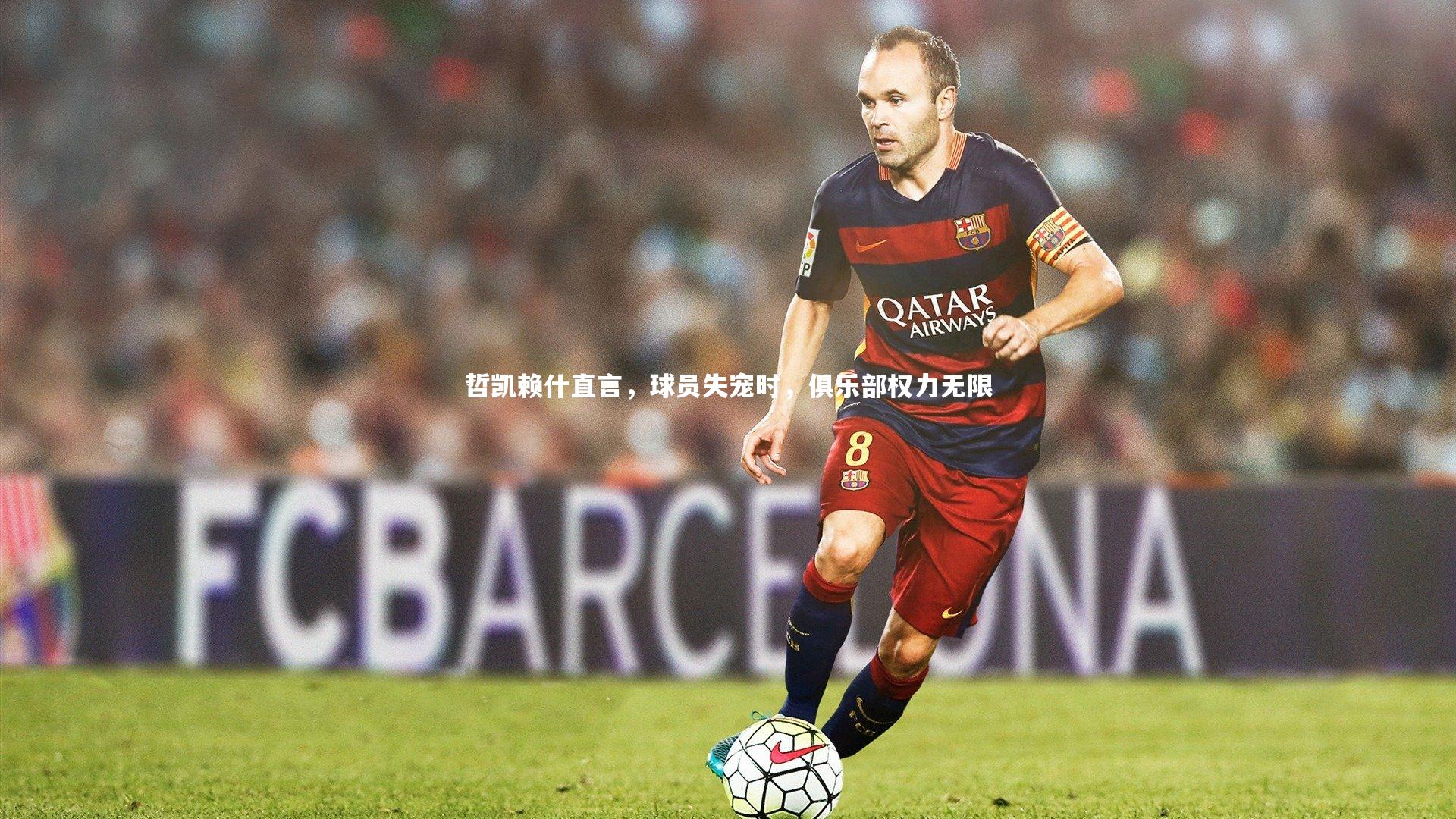 南宫大舞台-哲凯赖什直言，球员失宠时，俱乐部权力无限