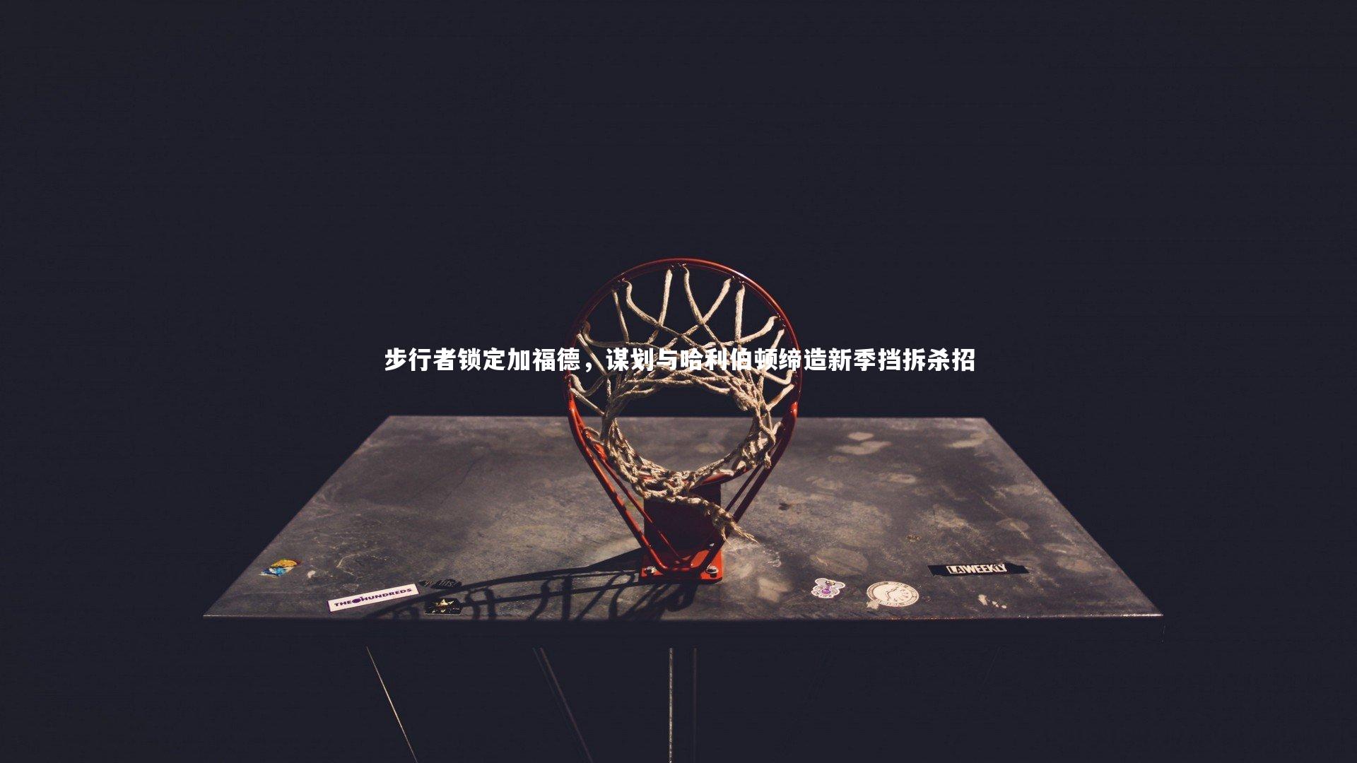 步行者锁定加福德，谋划与哈利伯顿缔造新季挡拆杀招