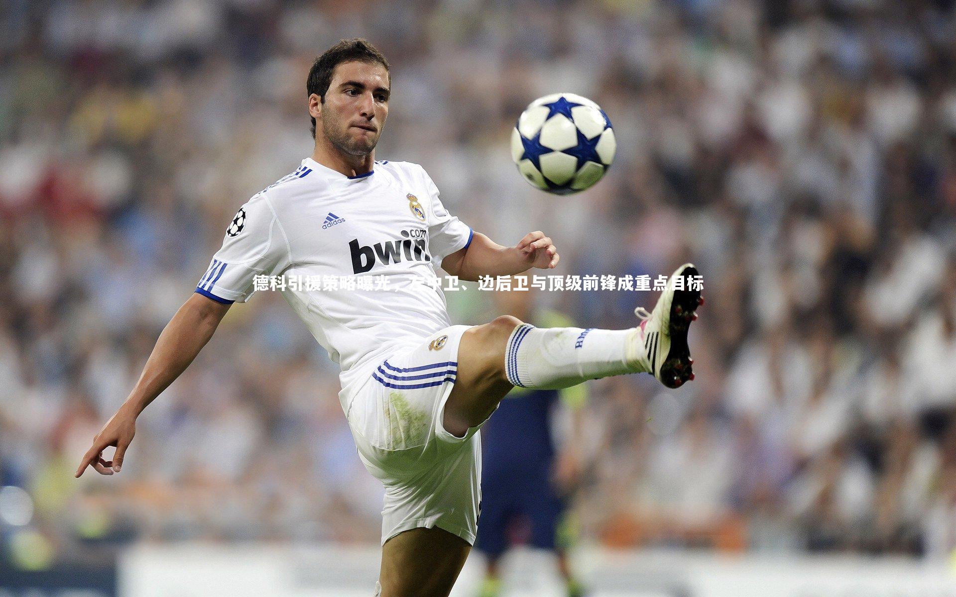 德科引援策略曝光，左中卫、边后卫与顶级前锋成重点目标