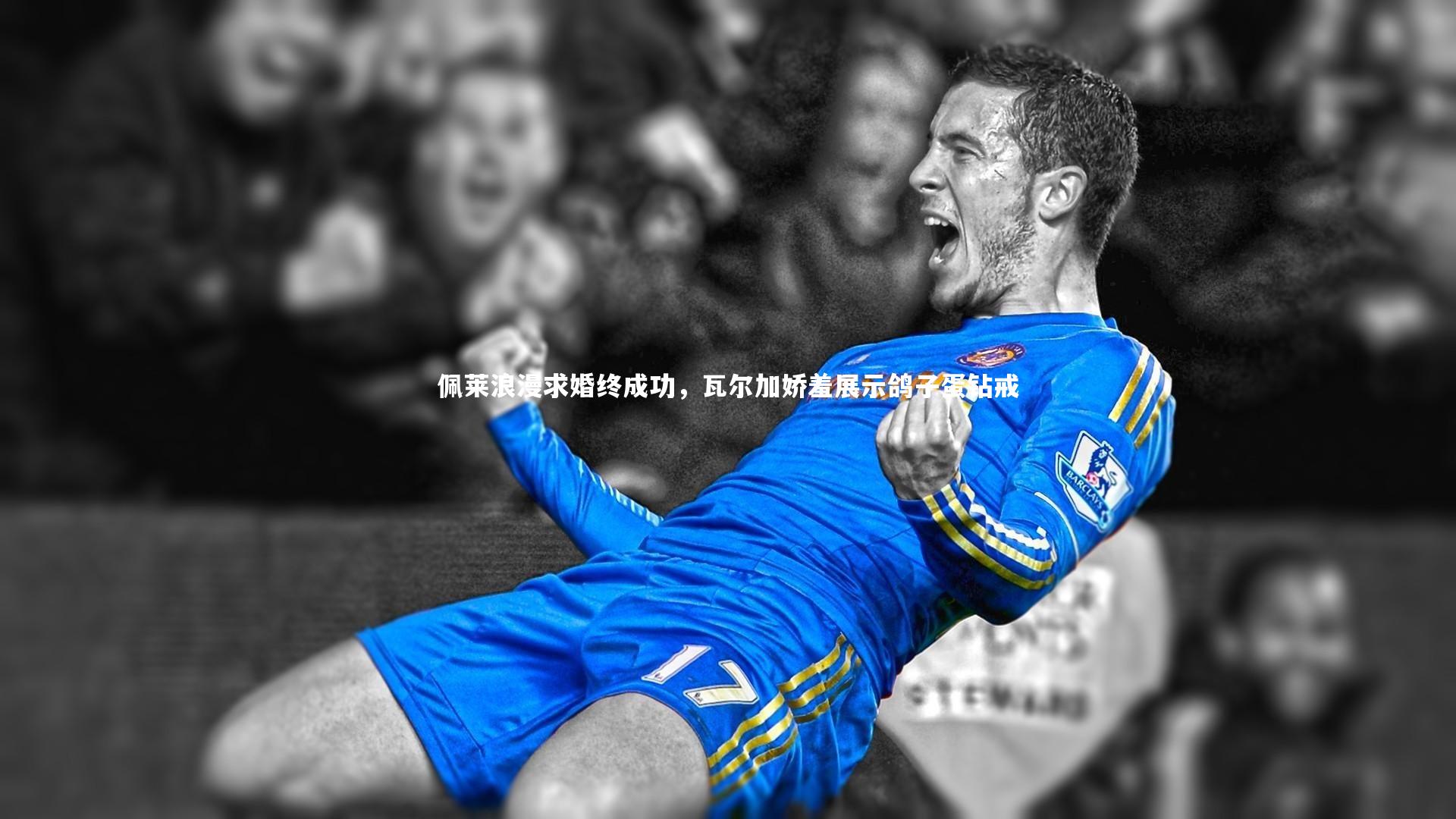 佩莱浪漫求婚终成功，瓦尔加娇羞展示鸽子蛋钻戒