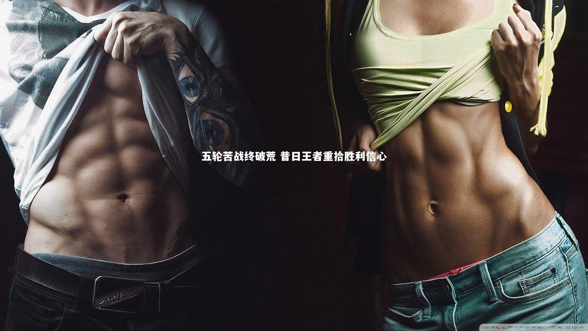 五轮苦战终破荒 昔日王者重拾胜利信心